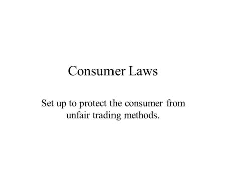 Consumer Laws Set up to protect the consumer from unfair trading methods.