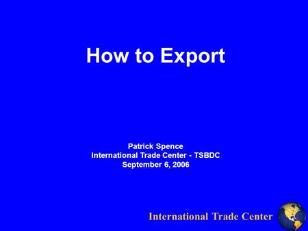 International Trade Center How to Export Patrick Spence International Trade Center - TSBDC September 6, 2006.