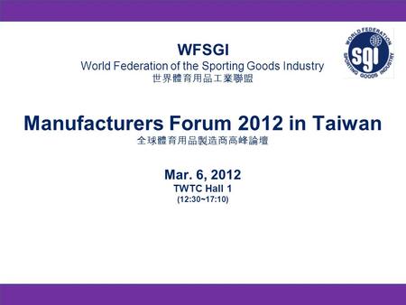 WFSGI World Federation of the Sporting Goods Industry Manufacturers Forum 2012 in Taiwan Mar. 6, 2012 TWTC Hall 1 (12:30~17:10)