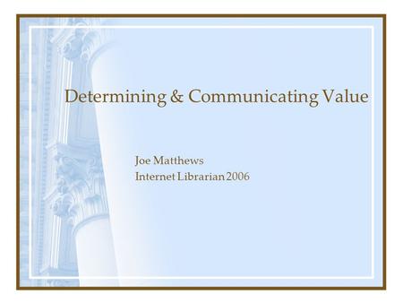 Determining & Communicating Value Joe Matthews Internet Librarian 2006.