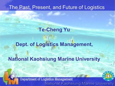The Past, Present, and Future of Logistics Te-Cheng Yu Dept. of Logistics Management, National Kaohsiung Marine University.