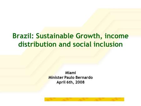 Brazil: Sustainable Growth, income distribution and social inclusion Miami Minister Paulo Bernardo April 6th, 2008.