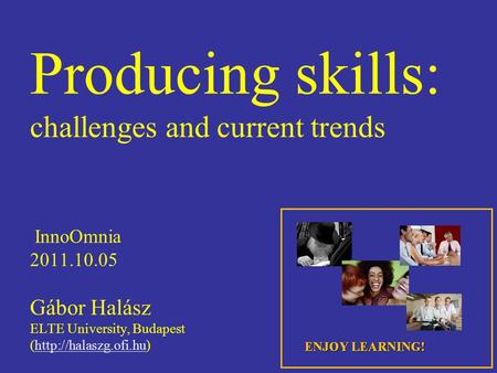 Producing skills: challenges and current trends InnoOmnia 2011.10.05 Gábor Halász ELTE University, Budapest (http://halaszg.ofi.hu)http://halaszg.ofi.hu.