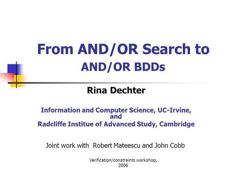 Verification/constraints workshop, 2006 From AND/OR Search to AND/OR BDDs Rina Dechter Information and Computer Science, UC-Irvine, and Radcliffe Institue.