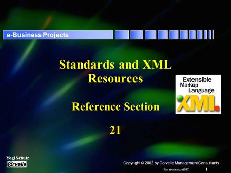 File: ebusiness_ref.PPT 1 Yogi Schulz e-Business Projects Standards and XML Resources Reference Section 21 Copyright © 2002 by Corvelle Management Consultants.