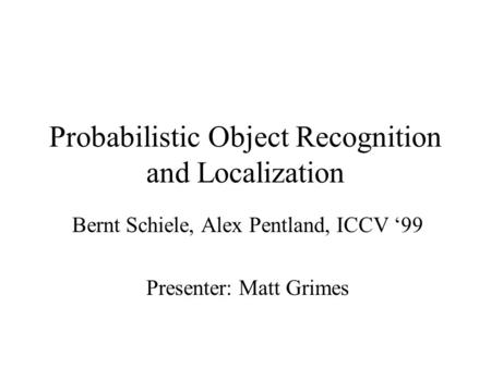 Probabilistic Object Recognition and Localization Bernt Schiele, Alex Pentland, ICCV 99 Presenter: Matt Grimes.