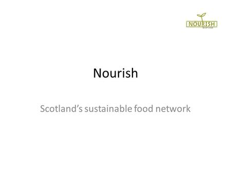 Nourish Scotlands sustainable food network. Background Formed October 2009 at Dunbar gathering: Eat more of what we grow, grow more of what we eat National.