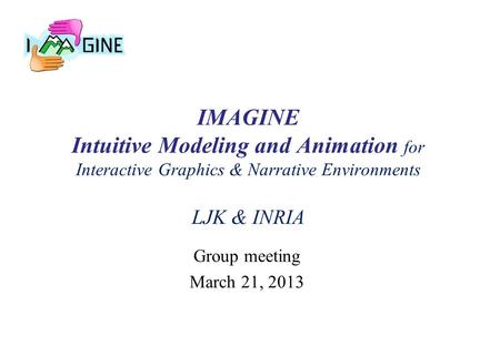 IMAGINE Intuitive Modeling and Animation for Interactive Graphics & Narrative Environments LJK & INRIA Group meeting March 21, 2013.