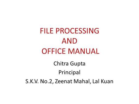 FILE PROCESSING AND OFFICE MANUAL Chitra Gupta Principal S.K.V. No.2, Zeenat Mahal, Lal Kuan.