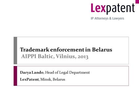 Trademark enforcement in Belarus AIPPI Baltic, Vilnius, 2013 Darya Lando, Head of Legal Department LexPatent, Minsk, Belarus.