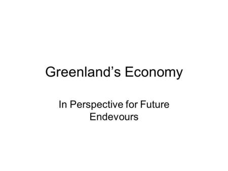 Greenlands Economy In Perspective for Future Endevours.