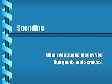 Spending When you spend money you Buy goods and services.