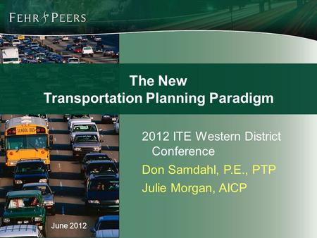 June 2012 2012 ITE Western District Conference Don Samdahl, P.E., PTP Julie Morgan, AICP The New Transportation Planning Paradigm.
