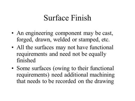 Surface Finish An engineering component may be cast, forged, drawn, welded or stamped, etc. All the surfaces may not have functional requirements and need.
