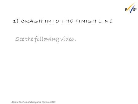 1) CRASH INTO THE FINISH LINE See the following video. Alpine Technical Delegates Update 2013.