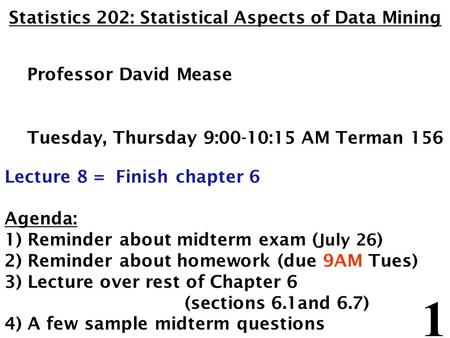 1 Statistics 202: Statistical Aspects of Data Mining Professor David Mease Tuesday, Thursday 9:00-10:15 AM Terman 156 Lecture 8 = Finish chapter 6 Agenda: