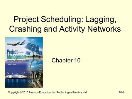 Project Scheduling: Lagging, Crashing and Activity Networks Chapter 10 Copyright © 2010 Pearson Education, Inc. Publishing as Prentice Hall10-1.