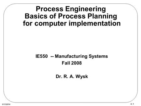 4- 1 6/13/2014 Process Engineering Basics of Process Planning for computer implementation IE550 -- Manufacturing Systems Fall 2008 Dr. R. A. Wysk.