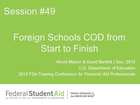 Wood Mason & David Bartlett | Dec. 2013 U.S. Department of Education 2013 FSA Training Conference for Financial Aid Professionals Foreign Schools COD.
