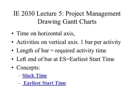 IE 2030 Lecture 5: Project Management Drawing Gantt Charts Time on horizontal axis, Activities on vertical axis. 1 bar per activity Length of bar = required.