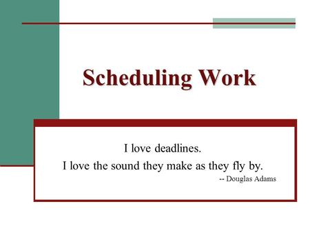Scheduling Work I love deadlines. I love the sound they make as they fly by. -- Douglas Adams.