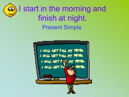 I start in the morning and finish at night. Present Simple.
