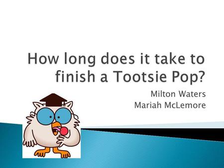 Milton Waters Mariah McLemore. We want to test how long it takes to complete a Tootsie Pop given a 10.125oz bag of 12 suckers. The Tootsie Pop industry.