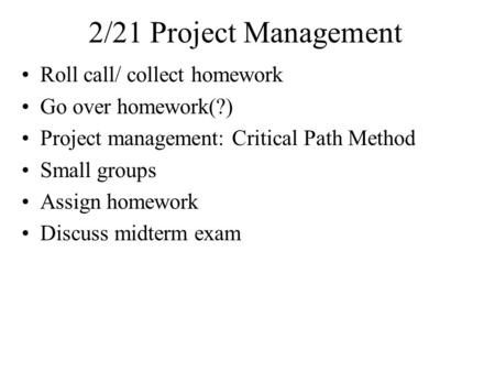 2/21 Project Management Roll call/ collect homework Go over homework(?) Project management: Critical Path Method Small groups Assign homework Discuss midterm.