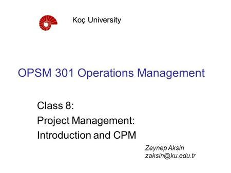 OPSM 301 Operations Management Class 8: Project Management: Introduction and CPM Koç University Zeynep Aksin