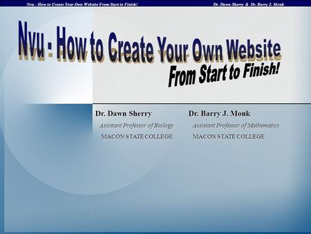 Nvu - How to Create Your Own Website From Start to Finish!Dr. Dawn Sherry & Dr. Barry J. Monk Dr. Dawn Sherry Dr. Barry J. Monk Assistant Professor of.