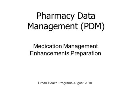 Medication Management Enhancements Preparation Pharmacy Data Management (PDM) Urban Health Programs August 2010.