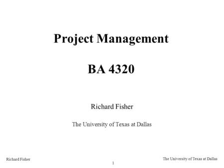 Richard Fisher 1 The University of Texas at Dallas Project Management BA 4320 Richard Fisher The University of Texas at Dallas.