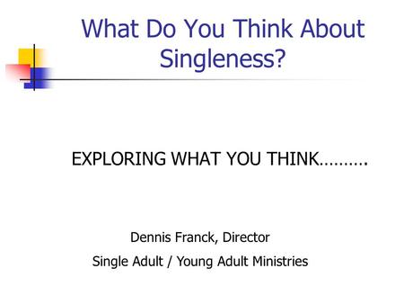 What Do You Think About Singleness? EXPLORING WHAT YOU THINK………. Dennis Franck, Director Single Adult / Young Adult Ministries.
