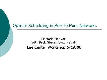 Optimal Scheduling in Peer-to-Peer Networks Lee Center Workshop 5/19/06 Mortada Mehyar (with Prof. Steven Low, Netlab)