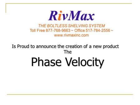 Is Proud to announce the creation of a new product The Phase Velocity RivMax THE BOLTLESS SHELVING SYSTEM Toll Free 877-768-9663 ~ Office 517-784-2556.
