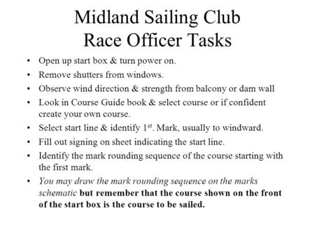 Midland Sailing Club Race Officer Tasks Open up start box & turn power on. Remove shutters from windows. Observe wind direction & strength from balcony.