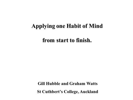 Applying one Habit of Mind from start to finish. Gill Hubble and Graham Watts St Cuthberts College, Auckland.