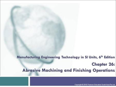 Manufacturing Engineering Technology in SI Units, 6th Edition Chapter 26: Abrasive Machining and Finishing Operations Presentation slide for courses,