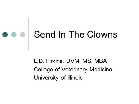 Send In The Clowns L.D. Firkins, DVM, MS, MBA College of Veterinary Medicine University of Illinois.