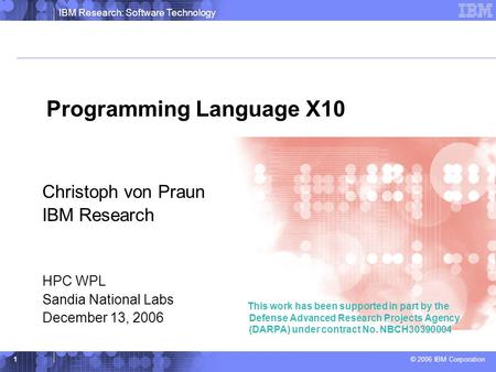 IBM Research: Software Technology © 2006 IBM Corporation 1 Programming Language X10 Christoph von Praun IBM Research HPC WPL Sandia National Labs December.