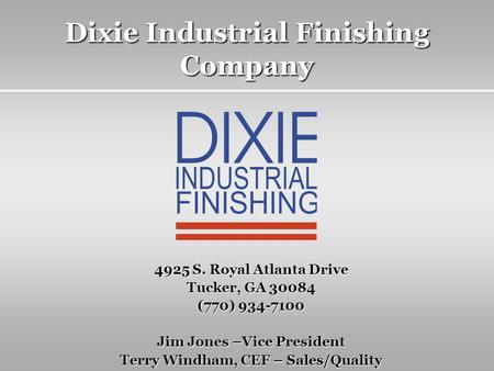 Dixie Industrial Finishing Company 4925 S. Royal Atlanta Drive Tucker, GA 30084 (770) 934-7100 Jim Jones –Vice President Terry Windham, CEF – Sales/Quality.