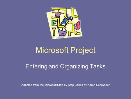 Microsoft Project Entering and Organizing Tasks Adapted from the Microsoft Step by Step Series by Aaron Schroeder.
