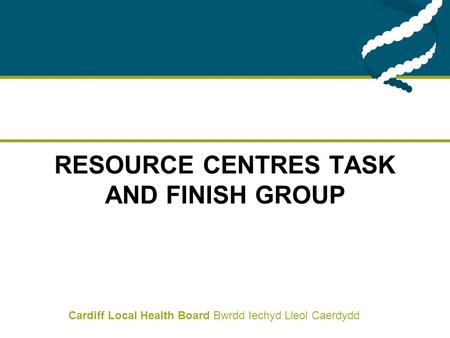 Cardiff Local Health Board Bwrdd Iechyd Lleol Caerdydd RESOURCE CENTRES TASK AND FINISH GROUP.
