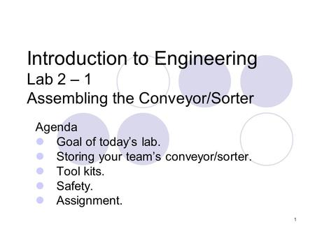 1 Introduction to Engineering Lab 2 – 1 Assembling the Conveyor/Sorter Agenda Goal of todays lab. Storing your teams conveyor/sorter. Tool kits. Safety.