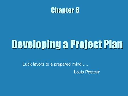 Developing a Project Plan Chapter 6 Luck favors to a prepared mind….. Louis Pasteur.