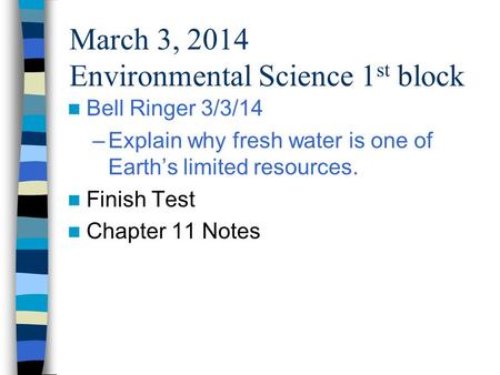 March 3, 2014 Environmental Science 1 st block Bell Ringer 3/3/14 –Explain why fresh water is one of Earths limited resources. Finish Test Chapter 11 Notes.