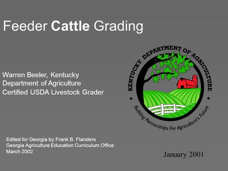 Feeder Cattle Grading January 2001 Warren Beeler, Kentucky Department of Agriculture Certified USDA Livestock Grader Edited for Georgia by Frank B. Flanders.