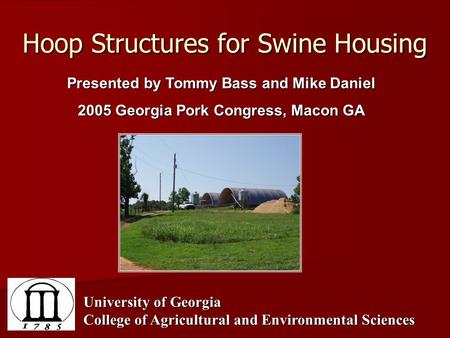 Hoop Structures for Swine Housing Presented by Tommy Bass and Mike Daniel 2005 Georgia Pork Congress, Macon GA University of Georgia College of Agricultural.