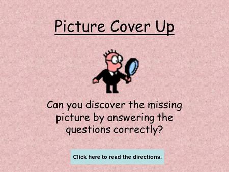 Picture Cover Up Can you discover the missing picture by answering the questions correctly? Click here to read the directions.