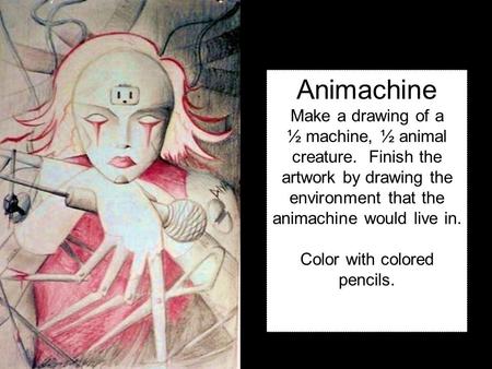 Animachine Make a drawing of a ½ machine, ½ animal creature. Finish the artwork by drawing the environment that the animachine would live in. Color with.